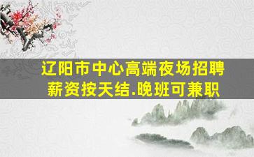 辽阳市中心高端夜场招聘薪资按天结.晚班可兼职